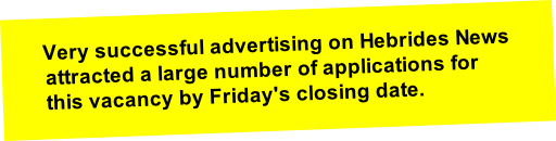 
Very successful advertising on Hebrides News attracted a large number of applications for this vacancy by Friday's closing date.  